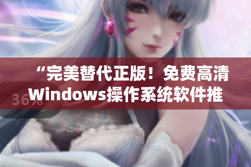“完美替代正版！免费高清Windows操作系统软件推荐”