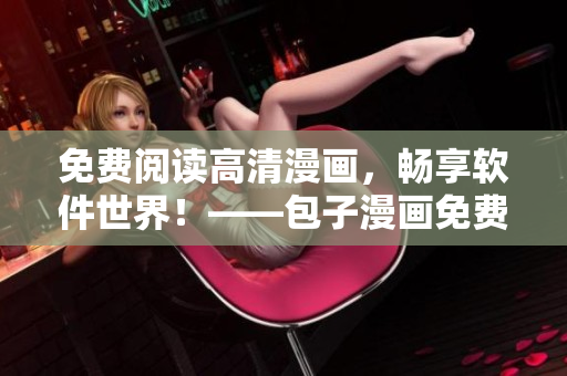 免费阅读高清漫画，畅享软件世界！——包子漫画免费入口汇总页面