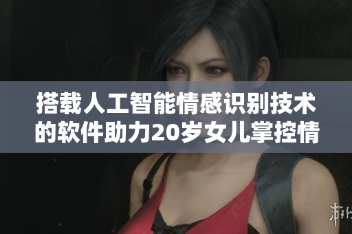 搭载人工智能情感识别技术的软件助力20岁女儿掌控情绪