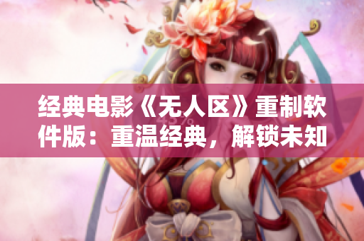 经典电影《无人区》重制软件版：重温经典，解锁未知漏洞！