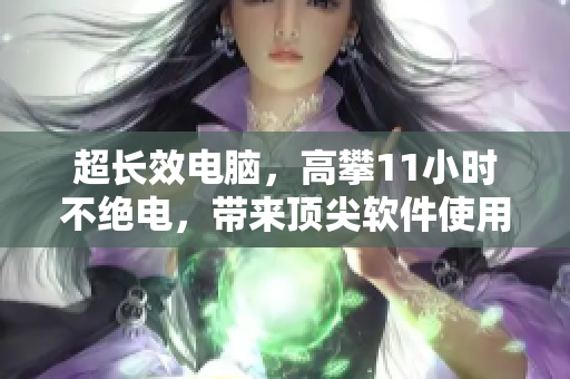 超长效电脑，高攀11小时不绝电，带来顶尖软件使用体验