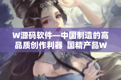 W源码软件—中国制造的高品质创作利器  国精产品W灬源码1688