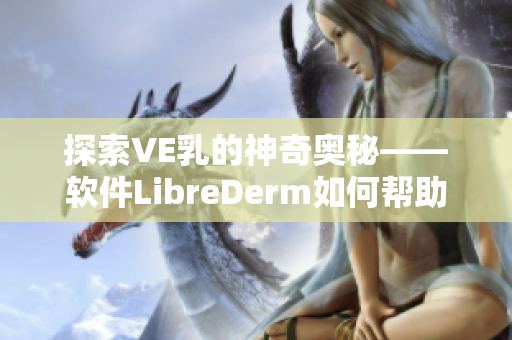 探索VE乳的神奇奥秘——软件LibreDerm如何帮助您实现完美肌肤？