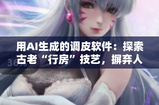 用AI生成的调皮软件：探索古老“行房”技艺，摒弃人工操作！
