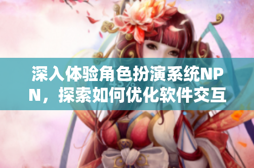 深入体验角色扮演系统NPN，探索如何优化软件交互体验