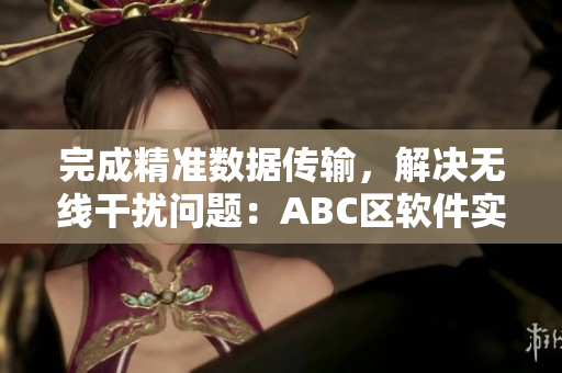 完成精准数据传输，解决无线干扰问题：ABC区软件实现方案