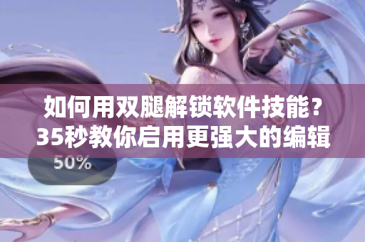如何用双腿解锁软件技能？35秒教你启用更强大的编辑功能
