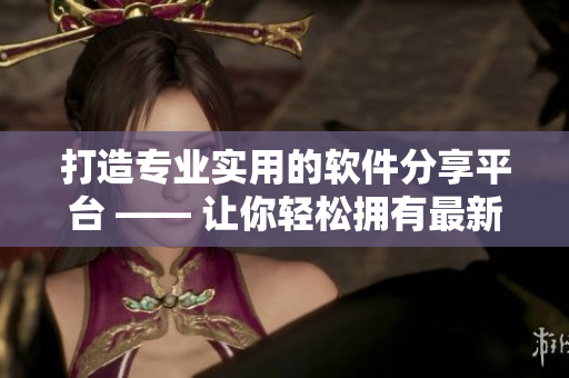 打造专业实用的软件分享平台 —— 让你轻松拥有最新最好的软件