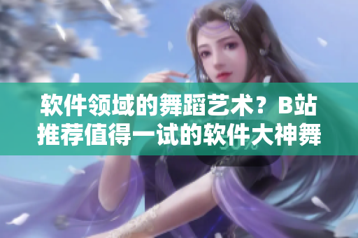 软件领域的舞蹈艺术？B站推荐值得一试的软件大神舞蹈视频