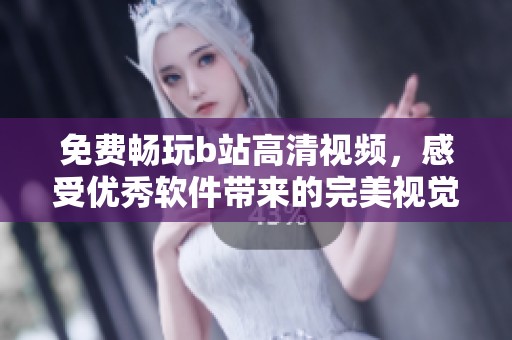 免费畅玩b站高清视频，感受优秀软件带来的完美视觉冲击！