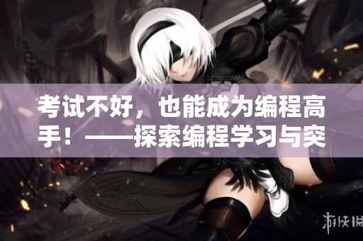 考试不好，也能成为编程高手！——探索编程学习与突破的秘诀