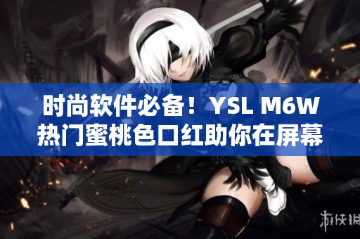 时尚软件必备！YSL M6W热门蜜桃色口红助你在屏幕前散发自信