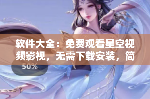 软件大全：免费观看星空视频影视，无需下载安装，简单便利