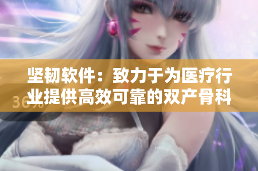 坚韧软件：致力于为医疗行业提供高效可靠的双产骨科管理解决方案