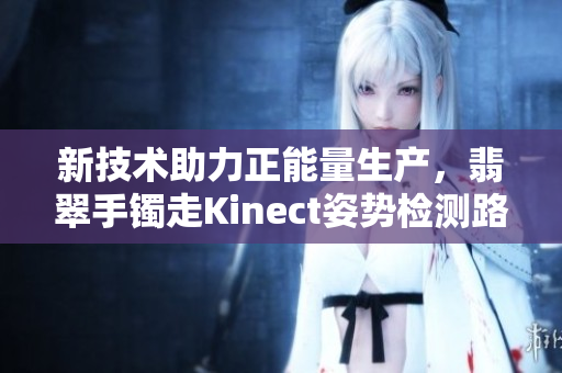 新技术助力正能量生产，翡翠手镯走Kinect姿势检测路线