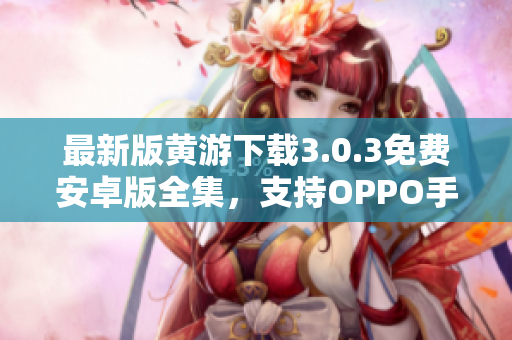 最新版黄游下载3.0.3免费安卓版全集，支持OPPO手机安装使用！