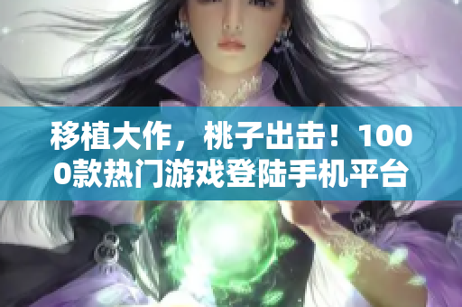 移植大作，桃子出击！1000款热门游戏登陆手机平台