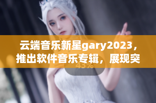 云端音乐新星gary2023，推出软件音乐专辑，展现突破性技术创新