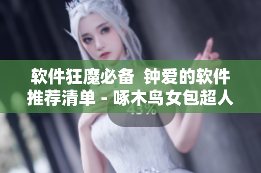 软件狂魔必备  钟爱的软件推荐清单 - 啄木鸟女包超人R版