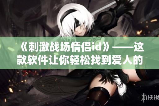 《刺激战场情侣id》——这款软件让你轻松找到爱人的游戏id！