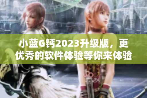 小蓝G钙2023升级版，更优秀的软件体验等你来体验！