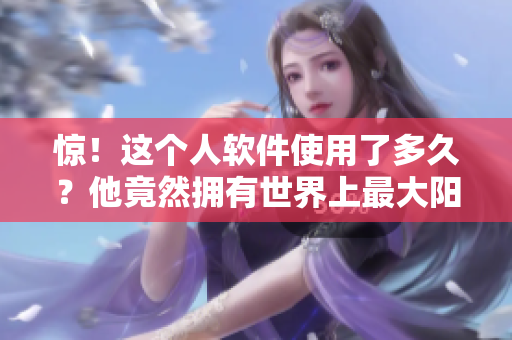 惊！这个人软件使用了多久？他竟然拥有世界上最大阳器！