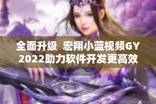 全面升级  宏翔小蓝视频GY2022助力软件开发更高效