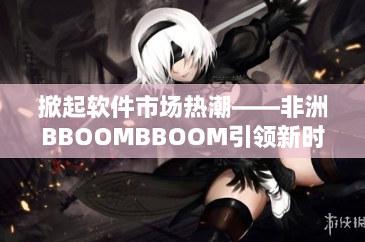 掀起软件市场热潮——非洲BBOOMBBOOM引领新时代
