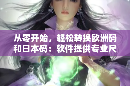 从零开始，轻松转换欧洲码和日本码：软件提供专业尺码转换服务