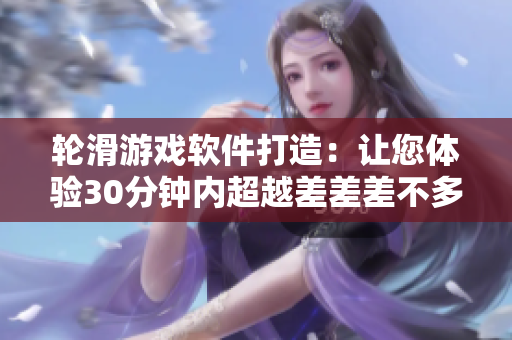 轮滑游戏软件打造：让您体验30分钟内超越差差差不多的刺激与乐趣