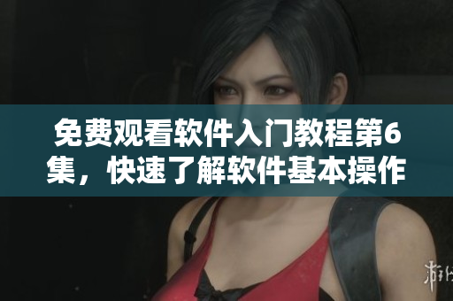 免费观看软件入门教程第6集，快速了解软件基本操作！