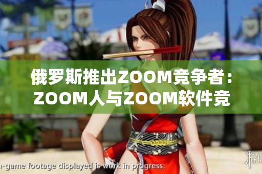 俄罗斯推出ZOOM竞争者：ZOOM人与ZOOM软件竞争加剧