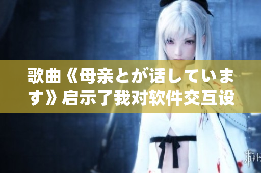 歌曲《母亲とが话しています》启示了我对软件交互设计的思考