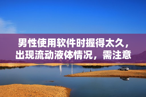 男性使用软件时握得太久，出现流动液体情况，需注意的问题及解决方案