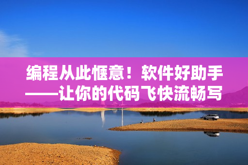 编程从此惬意！软件好助手——让你的代码飞快流畅写出