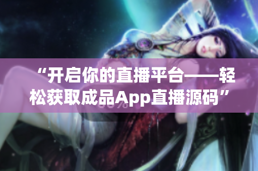 “开启你的直播平台——轻松获取成品App直播源码”