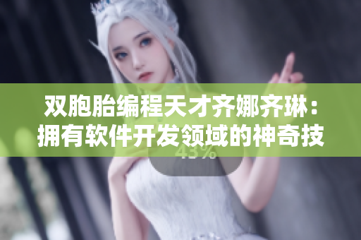 双胞胎编程天才齐娜齐琳：拥有软件开发领域的神奇技能！