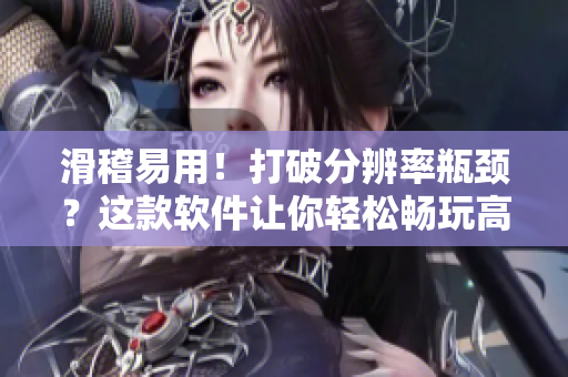 滑稽易用！打破分辨率瓶颈？这款软件让你轻松畅玩高清视频