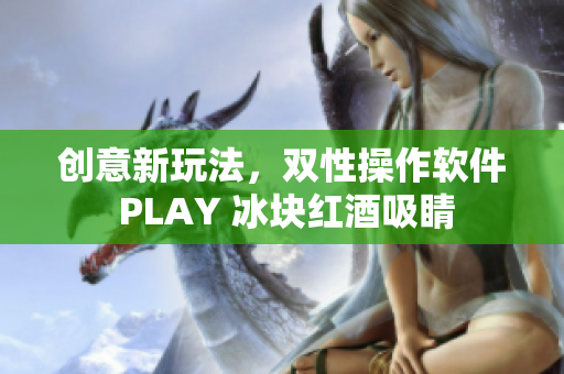 创意新玩法，双性操作软件 PLAY 冰块红酒吸睛