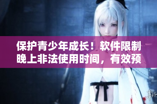 保护青少年成长！软件限制晚上非法使用时间，有效预防沉迷于游戏