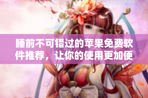 睡前不可错过的苹果免费软件推荐，让你的使用更加便捷和高效