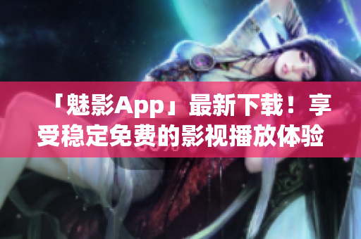 「魅影App」最新下载！享受稳定免费的影视播放体验