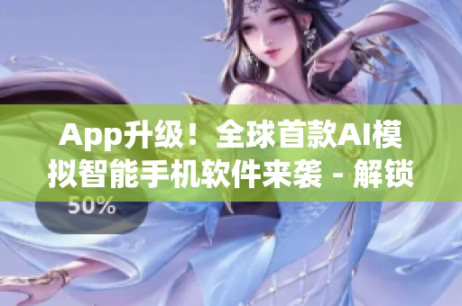 App升级！全球首款AI模拟智能手机软件来袭 - 解锁更高级的使用体验