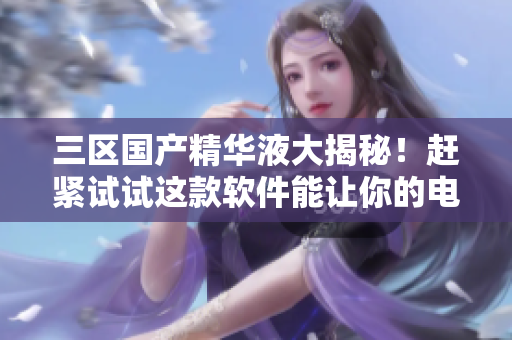 三区国产精华液大揭秘！赶紧试试这款软件能让你的电脑轻松运行
