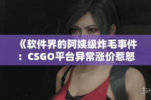 《软件界的阿姨级炸毛事件：CSGO平台异常涨价惹怒用户群》