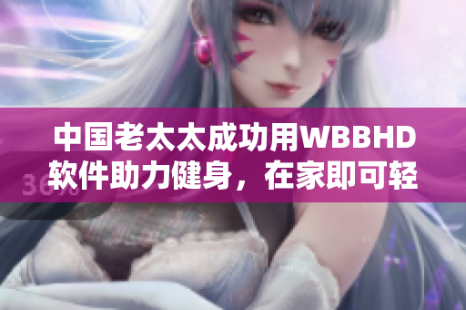 中国老太太成功用WBBHD软件助力健身，在家即可轻松健身