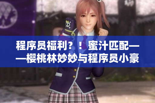 程序员福利？！蜜汁匹配——樱桃林妙妙与程序员小豪终成眷属！