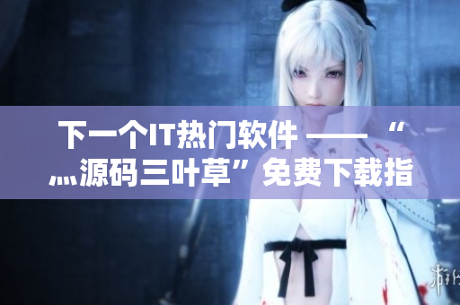 下一个IT热门软件 —— “灬源码三叶草”免费下载指南