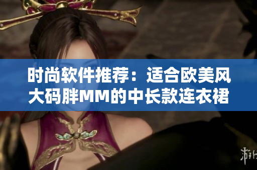 时尚软件推荐：适合欧美风大码胖MM的中长款连衣裙搭配工具