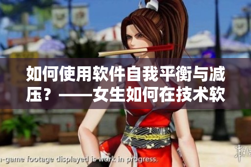 如何使用软件自我平衡与减压？——女生如何在技术软件中宽心解压